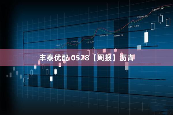 丰泰优配 0528【周报】沥青