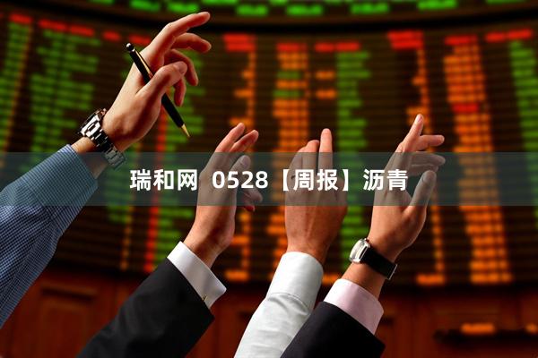 瑞和网  0528【周报】沥青