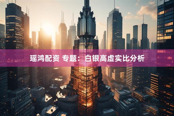 瑶鸿配资 专题：白银高虚实比分析