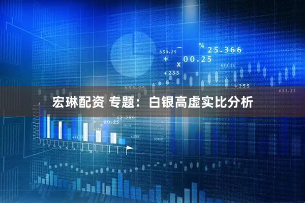 宏琳配资 专题：白银高虚实比分析