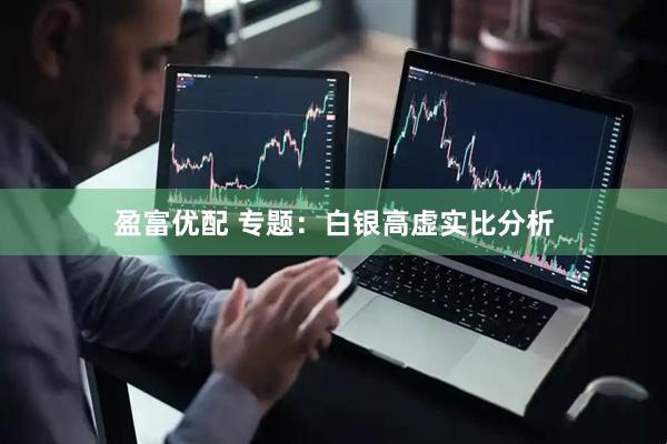 盈富优配 专题：白银高虚实比分析