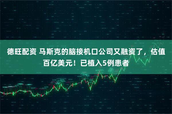 德旺配资 马斯克的脑接机口公司又融资了，估值百亿美元！已植入5例患者