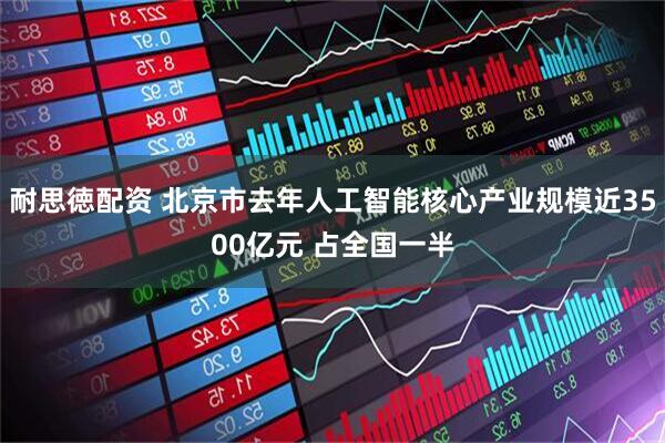 耐思徳配资 北京市去年人工智能核心产业规模近3500亿元 占全国一半