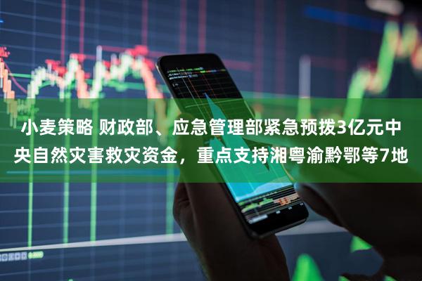 小麦策略 财政部、应急管理部紧急预拨3亿元中央自然灾害救灾资金，重点支持湘粤渝黔鄂等7地