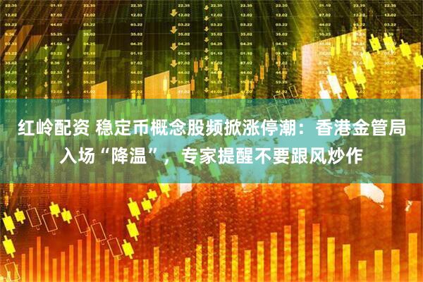 红岭配资 稳定币概念股频掀涨停潮：香港金管局入场“降温”，专家提醒不要跟风炒作