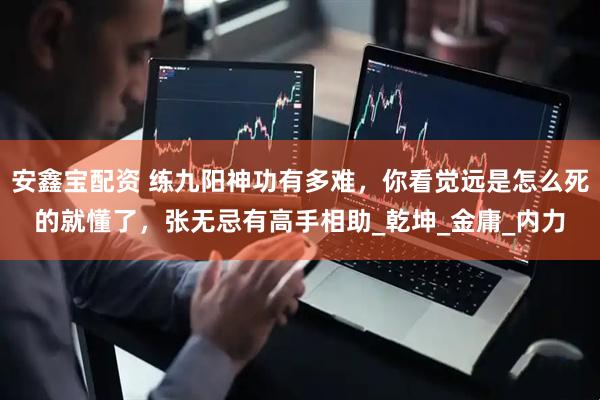 安鑫宝配资 练九阳神功有多难，你看觉远是怎么死的就懂了，张无忌有高手相助_乾坤_金庸_内力