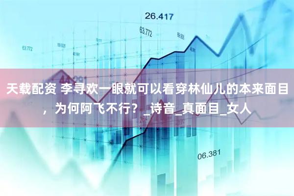 天载配资 李寻欢一眼就可以看穿林仙儿的本来面目，为何阿飞不行？_诗音_真面目_女人