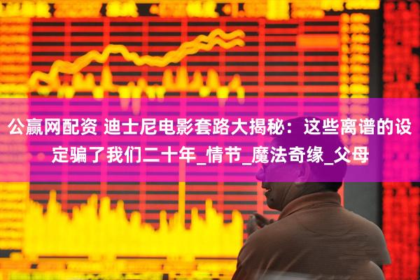 公赢网配资 迪士尼电影套路大揭秘：这些离谱的设定骗了我们二十年_情节_魔法奇缘_父母