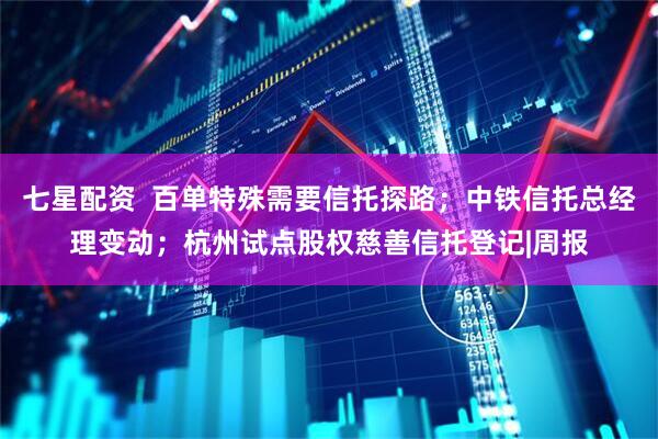 七星配资  百单特殊需要信托探路；中铁信托总经理变动；杭州试点股权慈善信托登记|周报