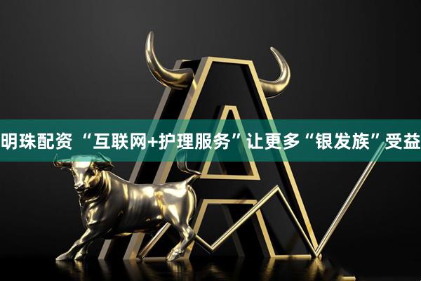 明珠配资 “互联网+护理服务”让更多“银发族”受益