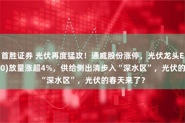 首胜证券 光伏再度猛攻！通威股份涨停，光伏龙头ETF(516290)放量涨超4%，供给侧出清步入“深水区”，光伏的春天来了？