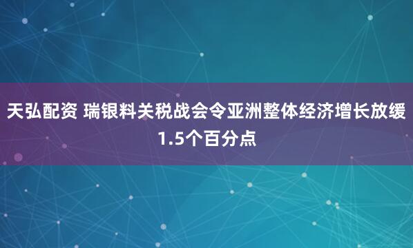 天弘配资 瑞银料关税战会令亚洲整体经济增长放缓1.5个百分点