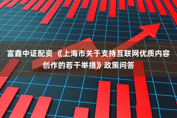 富鑫中证配资 《上海市关于支持互联网优质内容创作的若干举措》政策问答