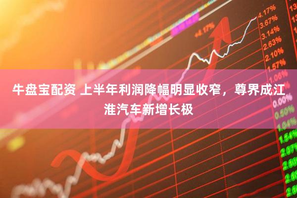 牛盘宝配资 上半年利润降幅明显收窄，尊界成江淮汽车新增长极