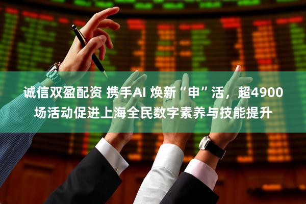 诚信双盈配资 携手AI 焕新“申”活，超4900场活动促进上海全民数字素养与技能提升