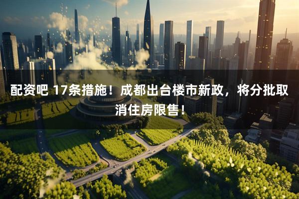 配资吧 17条措施！成都出台楼市新政，将分批取消住房限售！