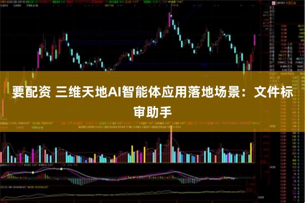 要配资 三维天地AI智能体应用落地场景：文件标审助手