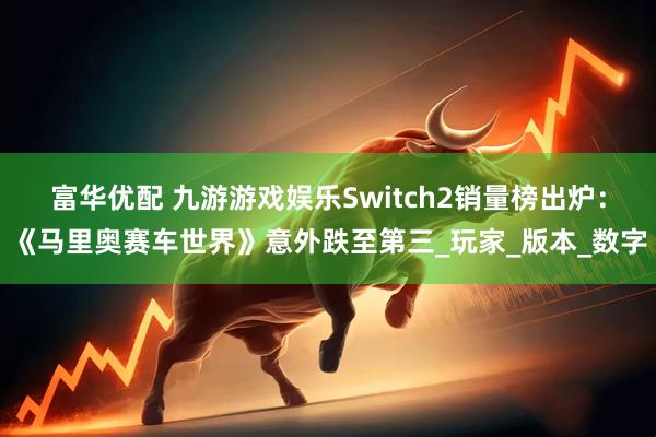 富华优配 九游游戏娱乐Switch2销量榜出炉：《马里奥赛车世界》意外跌至第三_玩家_版本_数字