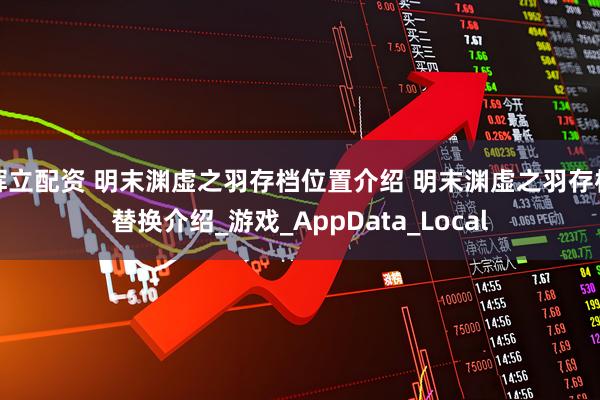 辉立配资 明末渊虚之羽存档位置介绍 明末渊虚之羽存档替换介绍_游戏_AppData_Local