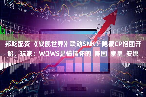 邦乾配资 《战舰世界》联动SNK！隐藏CP抱团开船，玩家：WOWS是懂情怀的_陈国_拳皇_安娜