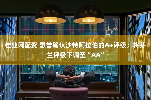 佳业网配资 惠誉确认沙特阿拉伯的A+评级；将芬兰评级下调至“AA”