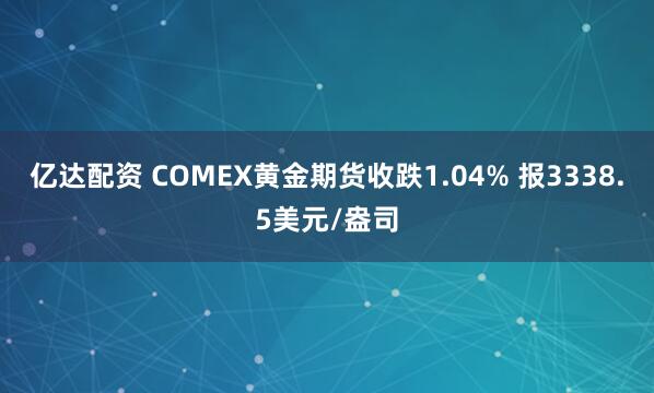 亿达配资 COMEX黄金期货收跌1.04% 报3338.5美元/盎司