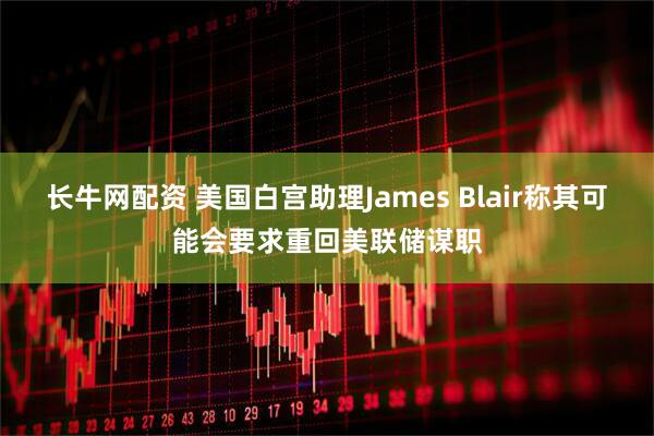 长牛网配资 美国白宫助理James Blair称其可能会要求重回美联储谋职