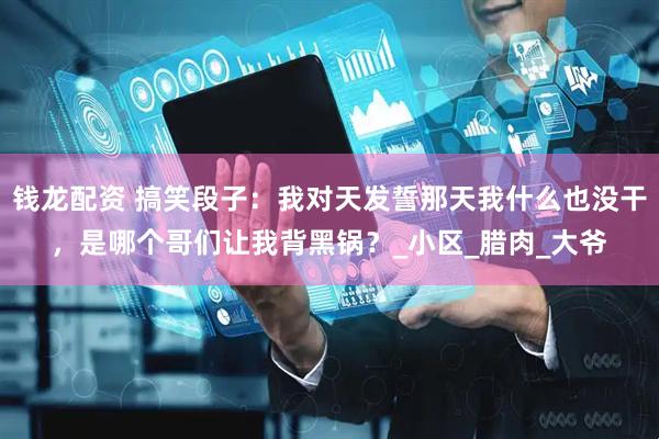 钱龙配资 搞笑段子：我对天发誓那天我什么也没干，是哪个哥们让我背黑锅？_小区_腊肉_大爷