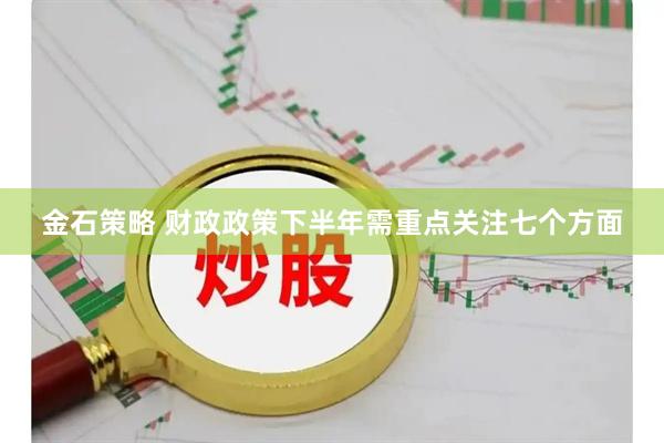 金石策略 财政政策下半年需重点关注七个方面