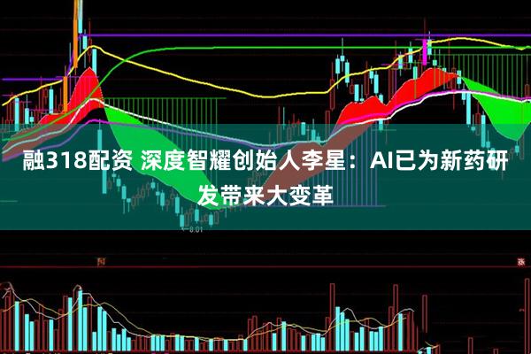融318配资 深度智耀创始人李星：AI已为新药研发带来大变革