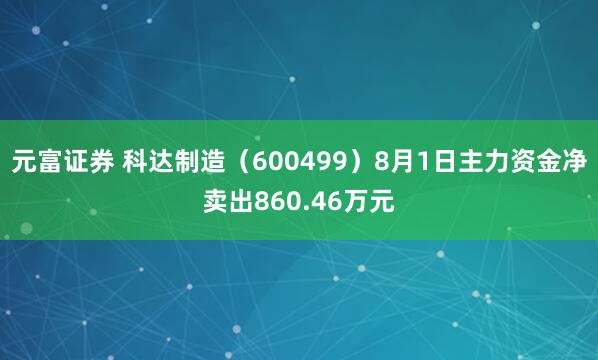 元富证券 科达制造（600499）8月1日主力资金净卖出860.46万元