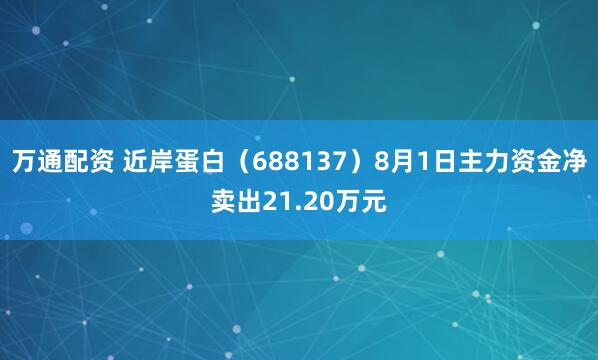 万通配资 近岸蛋白（688137）8月1日主力资金净卖出21.20万元