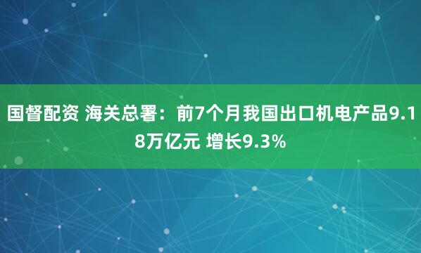 国督配资 海关总署：前7个月我国出口机电产品9.18万亿元 增长9.3%