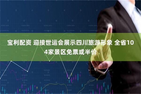 宝利配资 迎接世运会展示四川旅游形象 全省104家景区免票或半价