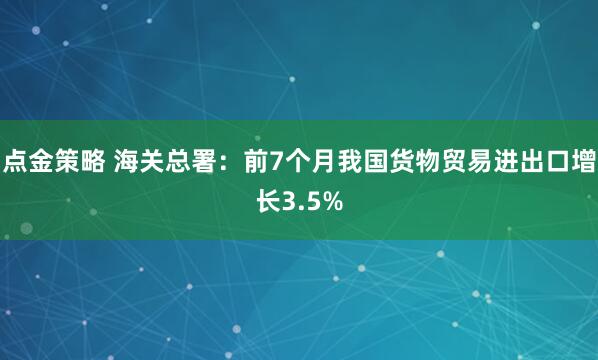 点金策略 海关总署：前7个月我国货物贸易进出口增长3.5%
