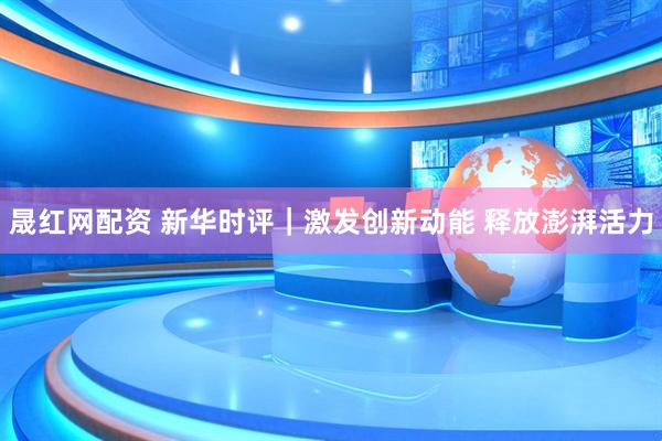 晟红网配资 新华时评｜激发创新动能 释放澎湃活力