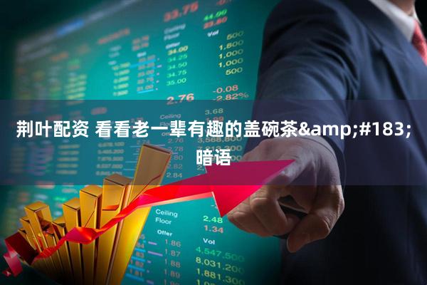 荆叶配资 看看老一辈有趣的盖碗茶&#183;暗语