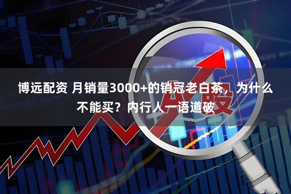 博远配资 月销量3000+的销冠老白茶，为什么不能买？内行人一语道破