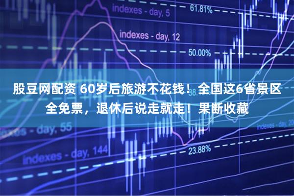 股豆网配资 60岁后旅游不花钱！全国这6省景区全免票，退休后说走就走！果断收藏