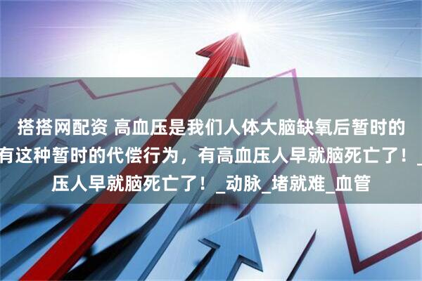 搭搭网配资 高血压是我们人体大脑缺氧后暂时的代偿行为，如果没有这种暂时的代偿行为，有高血压人早就脑死亡了！_动脉_堵就难_血管