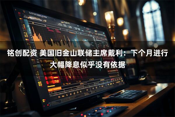 铭创配资 美国旧金山联储主席戴利：下个月进行大幅降息似乎没有依据