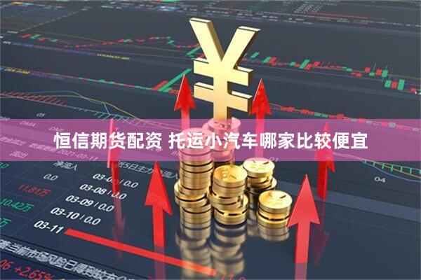 恒信期货配资 托运小汽车哪家比较便宜
