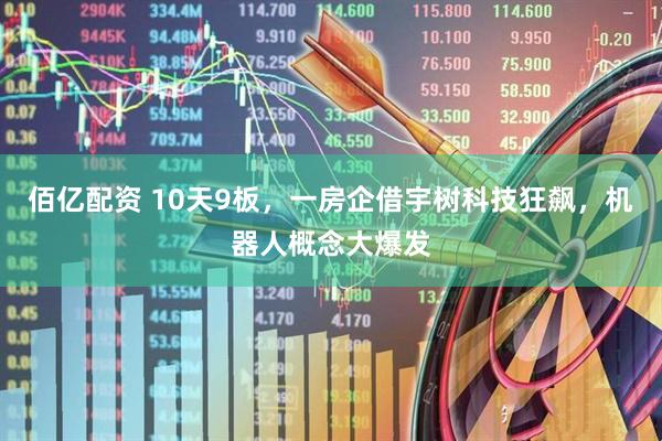 佰亿配资 10天9板，一房企借宇树科技狂飙，机器人概念大爆发