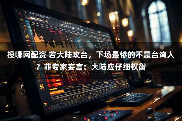 投哪网配资 若大陆攻台，下场最惨的不是台湾人？菲专家妄言：大陆应仔细权衡