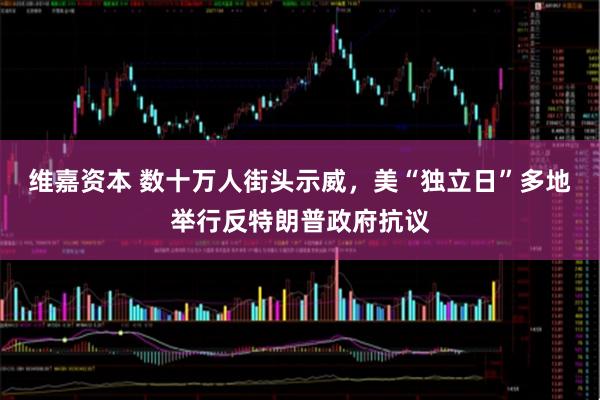 维嘉资本 数十万人街头示威，美“独立日”多地举行反特朗普政府抗议