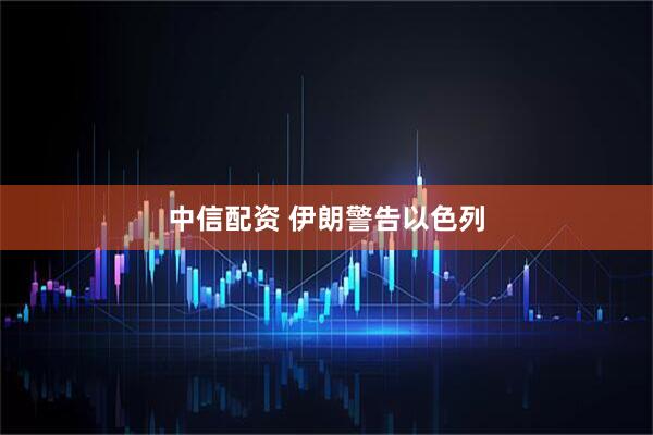 中信配资 伊朗警告以色列