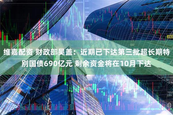 维嘉配资 财政部吴盖：近期已下达第三批超长期特别国债690亿元 剩余资金将在10月下达
