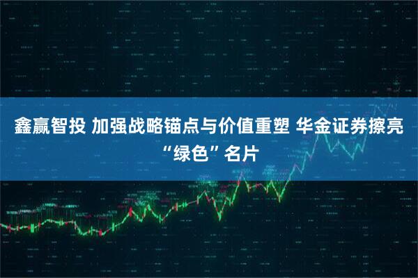 鑫赢智投 加强战略锚点与价值重塑 华金证券擦亮“绿色”名片