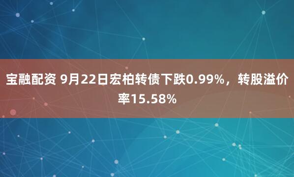 宝融配资 9月22日宏柏转债下跌0.99%,转股溢价率15.58%