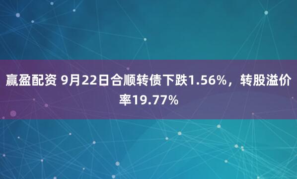 赢盈配资 9月22日合顺转债下跌1.56%,转股溢价率19.77%